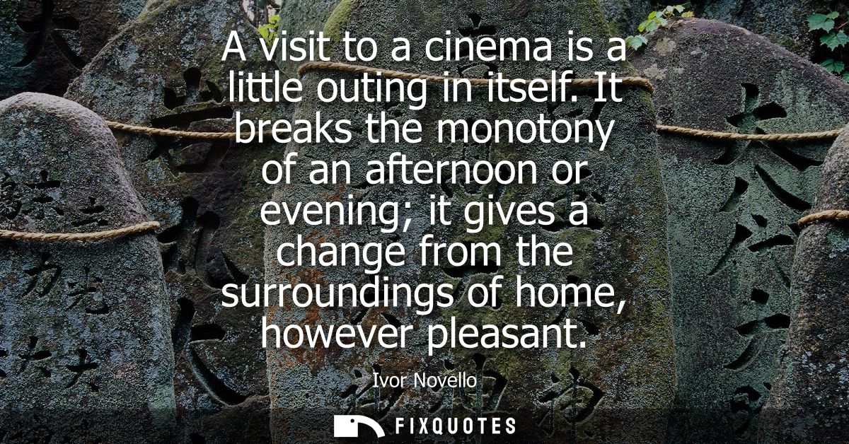 A visit to a cinema is a little outing in itself. It breaks the monotony of an afternoon or evening it gives a change fr