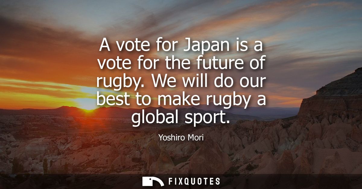 A vote for Japan is a vote for the future of rugby. We will do our best to make rugby a global sport