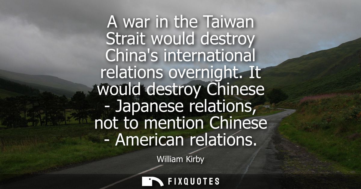 A war in the Taiwan Strait would destroy Chinas international relations overnight. It would destroy Chinese - Japanese r
