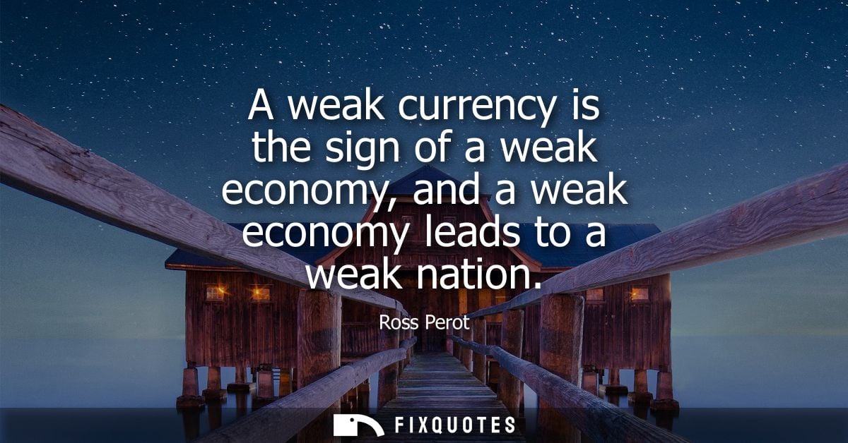 A weak currency is the sign of a weak economy, and a weak economy leads to a weak nation