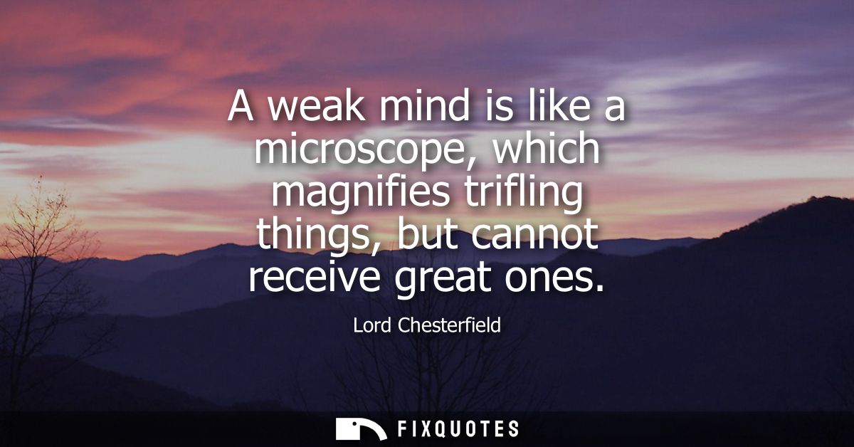 A weak mind is like a microscope, which magnifies trifling things, but cannot receive great ones