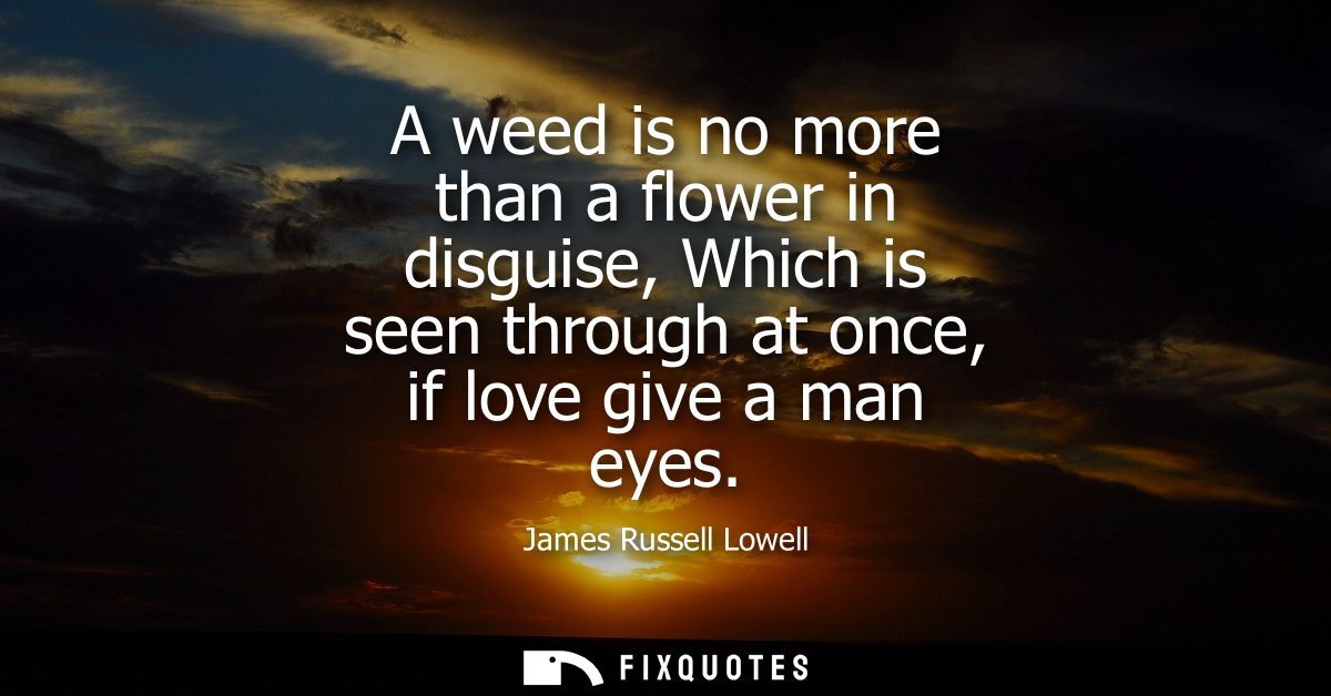 A weed is no more than a flower in disguise, Which is seen through at once, if love give a man eyes