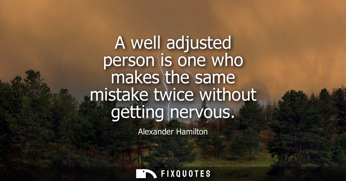 A well adjusted person is one who makes the same mistake twice without getting nervous
