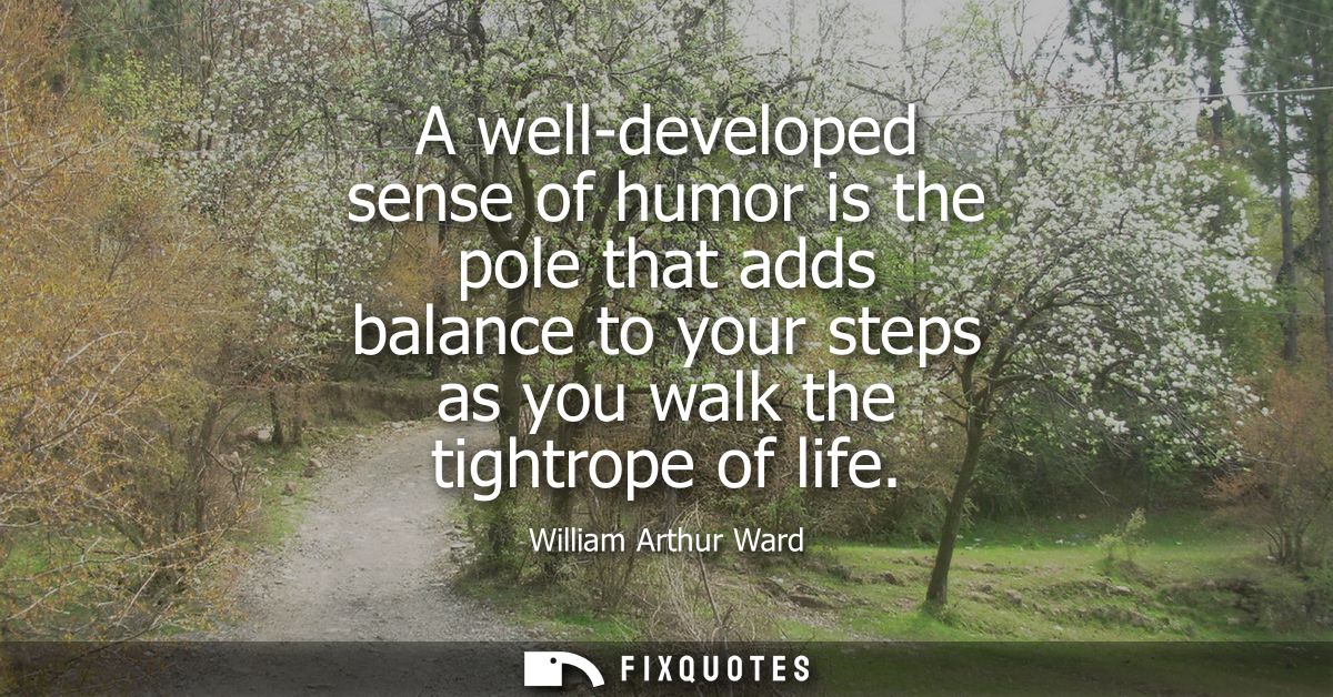 A well-developed sense of humor is the pole that adds balance to your steps as you walk the tightrope of life