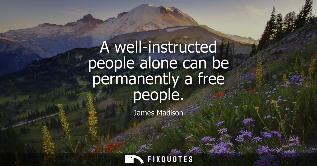 A well-instructed people alone can be permanently a free people
