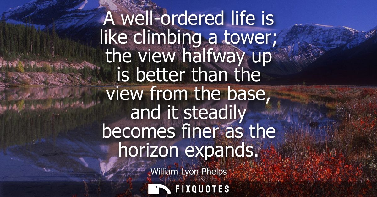 A well-ordered life is like climbing a tower the view halfway up is better than the view from the base, and it steadily 