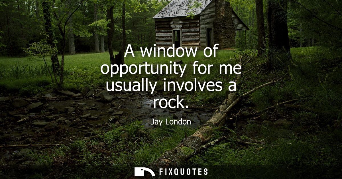 A window of opportunity for me usually involves a rock