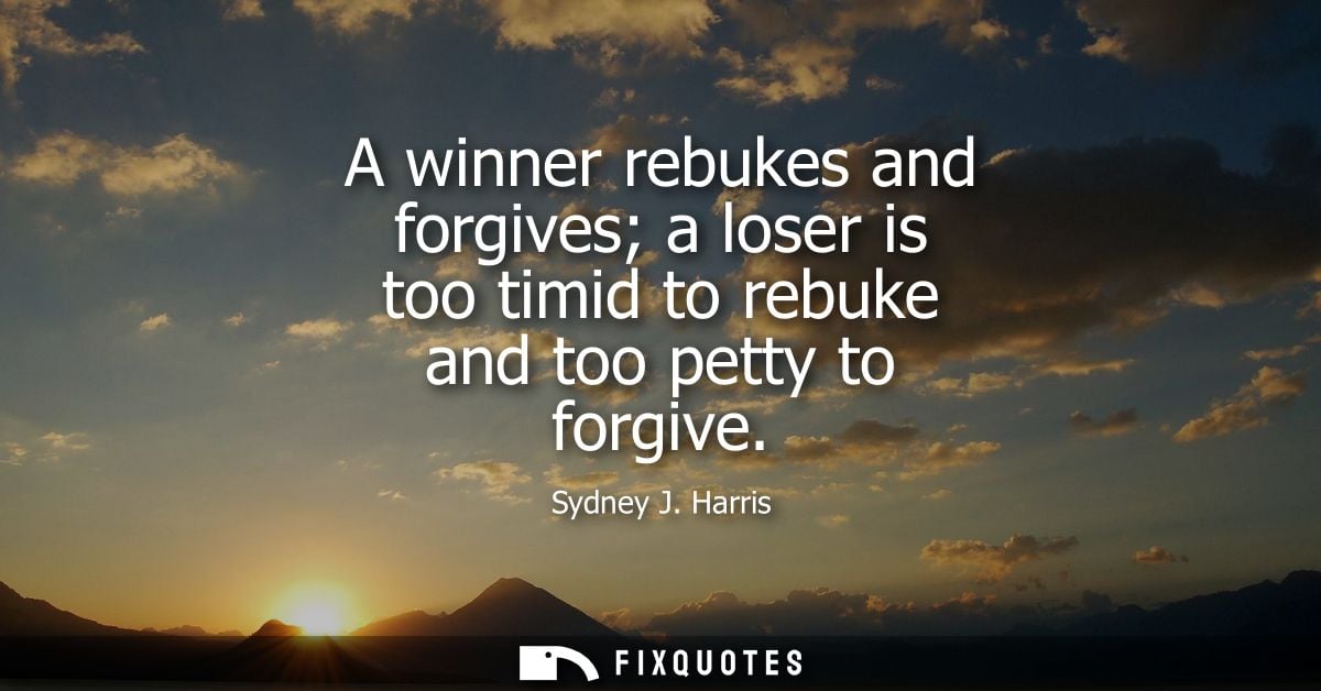 A winner rebukes and forgives a loser is too timid to rebuke and too petty to forgive