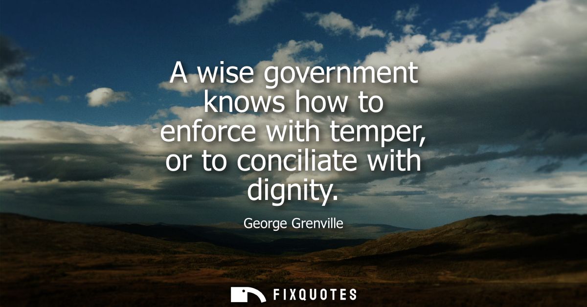 A wise government knows how to enforce with temper, or to conciliate with dignity