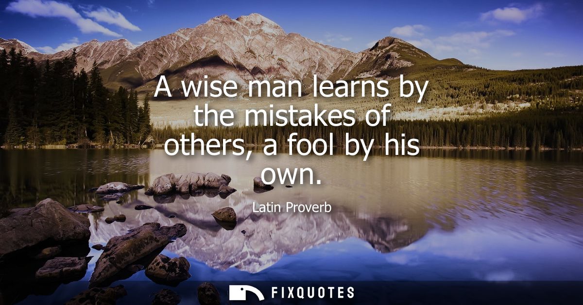 A wise man learns by the mistakes of others, a fool by his own - Latin Proverb