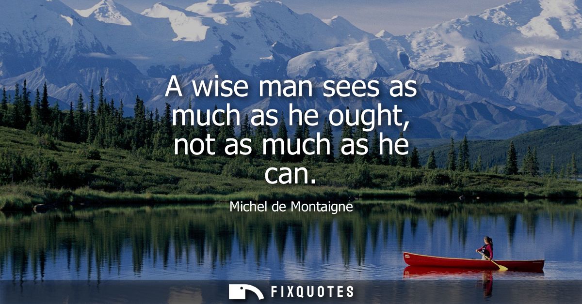 A wise man sees as much as he ought, not as much as he can
