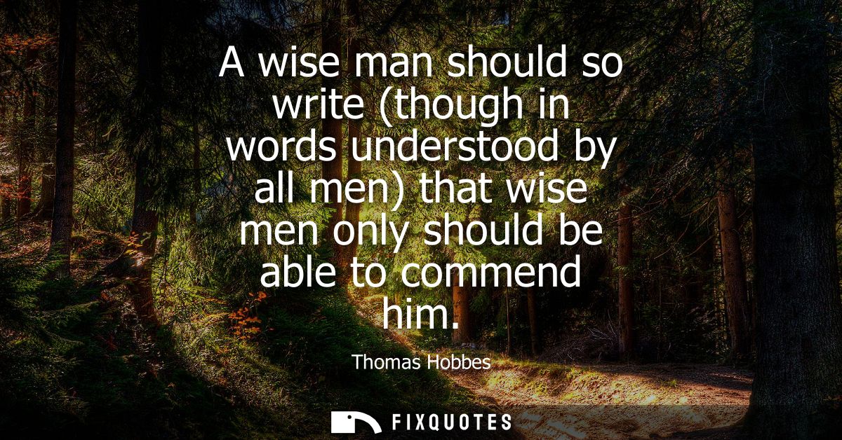 A wise man should so write (though in words understood by all men) that wise men only should be able to commend him