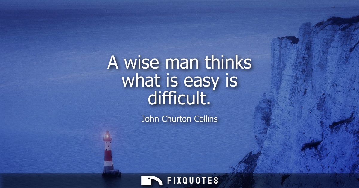 A wise man thinks what is easy is difficult