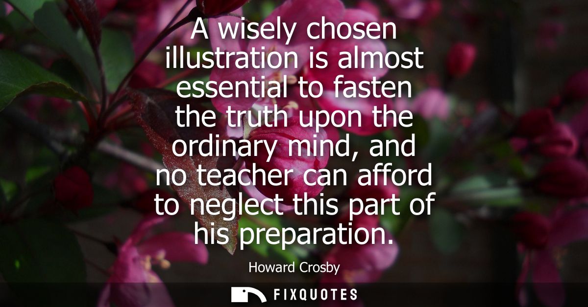 A wisely chosen illustration is almost essential to fasten the truth upon the ordinary mind, and no teacher can afford t