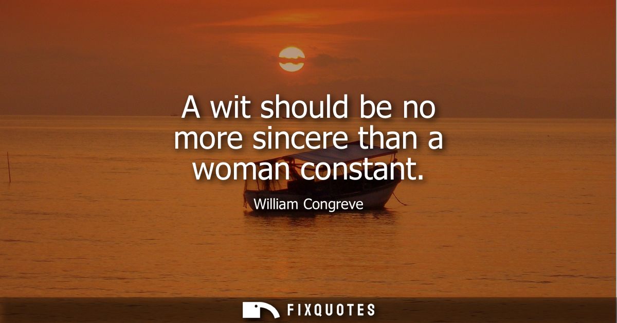 A wit should be no more sincere than a woman constant