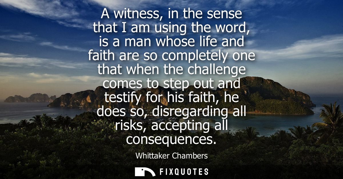 A witness, in the sense that I am using the word, is a man whose life and faith are so completely one that when the chal