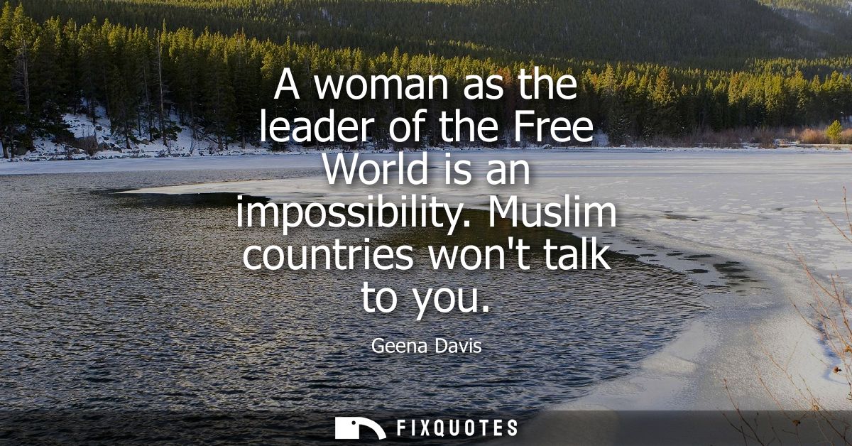 A woman as the leader of the Free World is an impossibility. Muslim countries wont talk to you