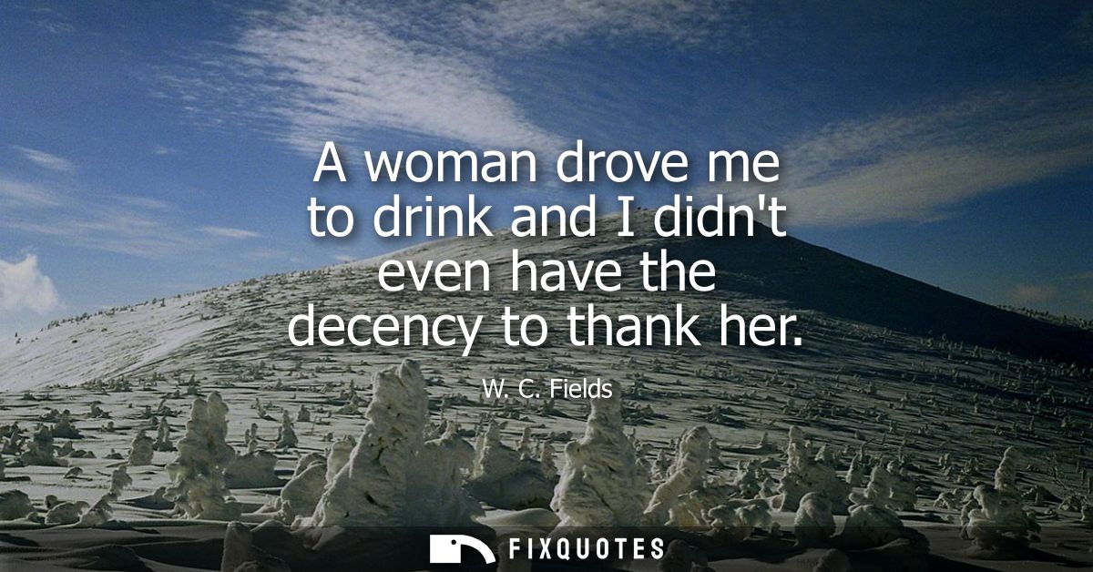 A woman drove me to drink and I didnt even have the decency to thank her