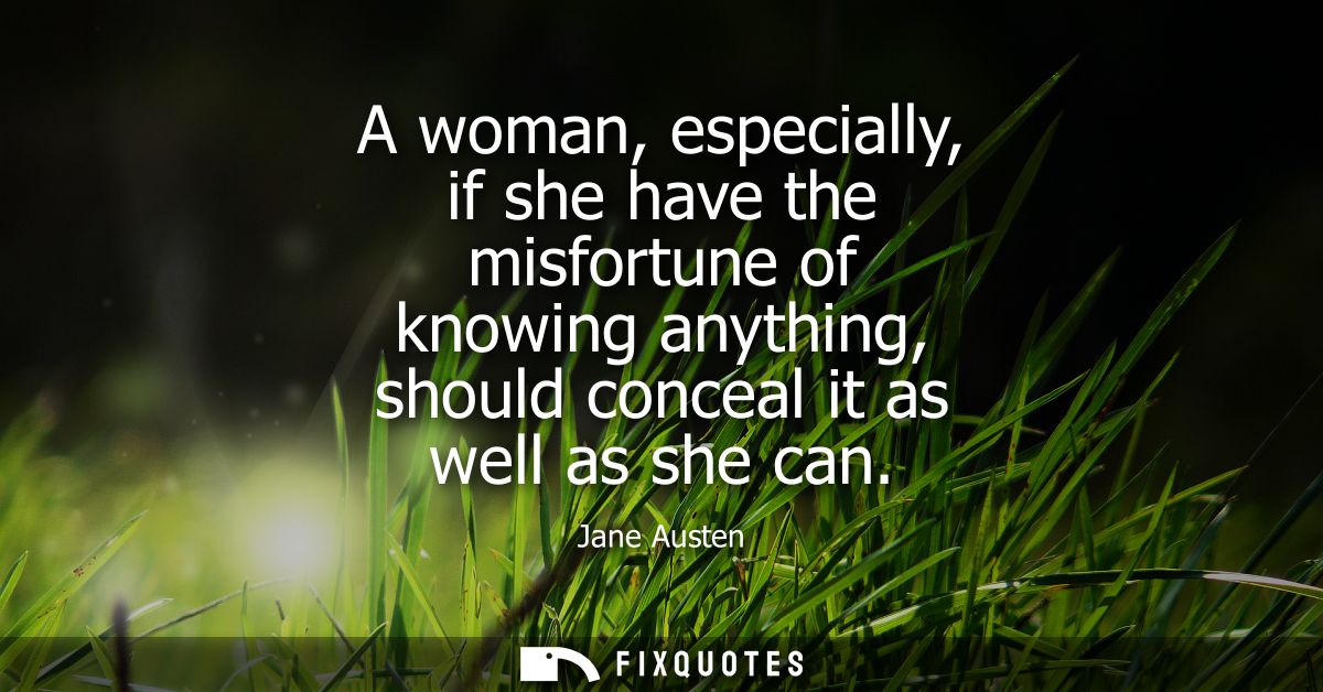 A woman, especially, if she have the misfortune of knowing anything, should conceal it as well as she can