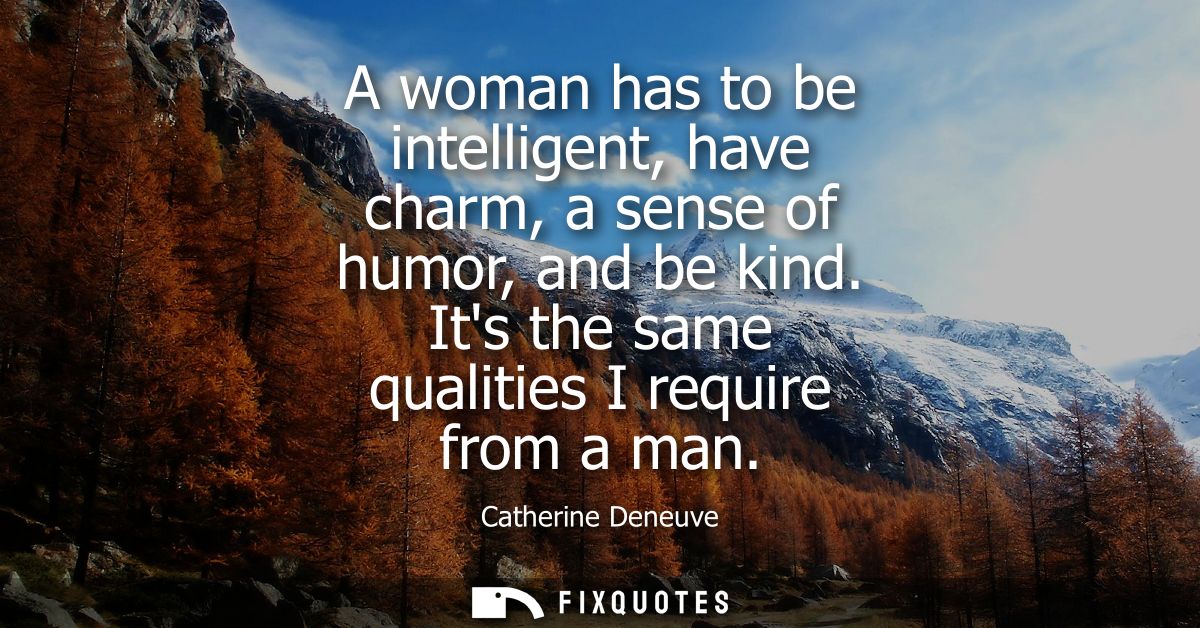 A woman has to be intelligent, have charm, a sense of humor, and be kind. Its the same qualities I require from a man