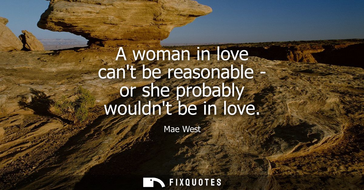 A woman in love cant be reasonable - or she probably wouldnt be in love