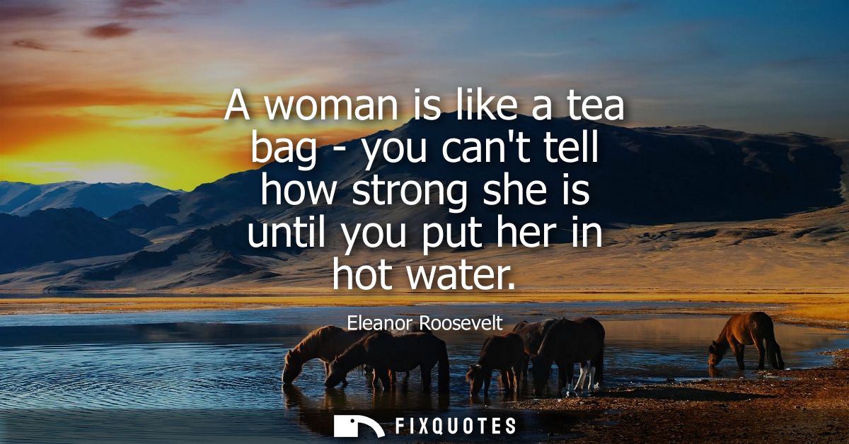 A woman is like a tea bag - you cant tell how strong she is until you put her in hot water
