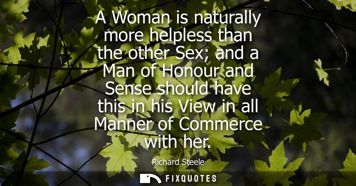 A Woman is naturally more helpless than the other Sex and a Man of Honour and Sense should have this in his View in all 