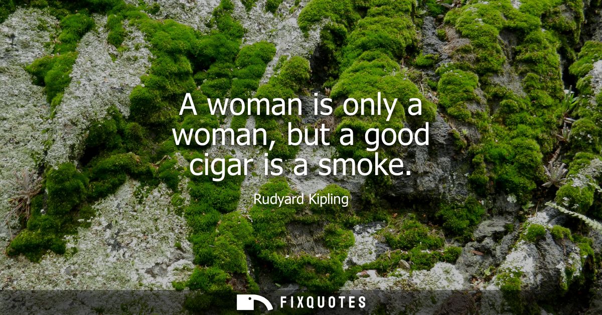 A woman is only a woman, but a good cigar is a smoke - Rudyard Kipling