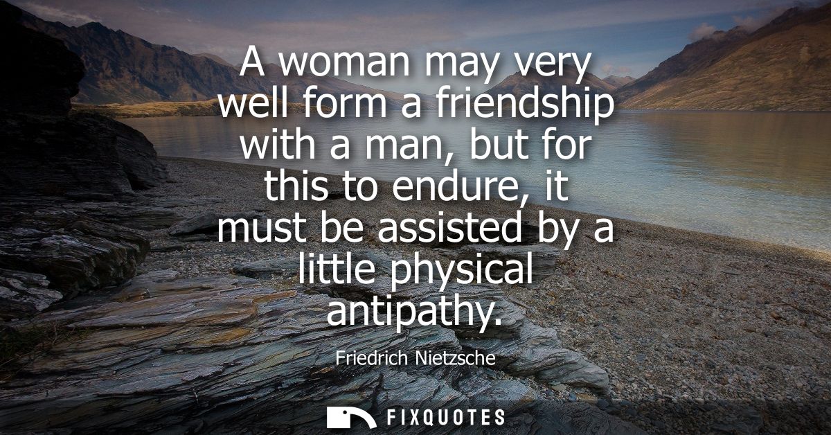 A woman may very well form a friendship with a man, but for this to endure, it must be assisted by a little physical ant