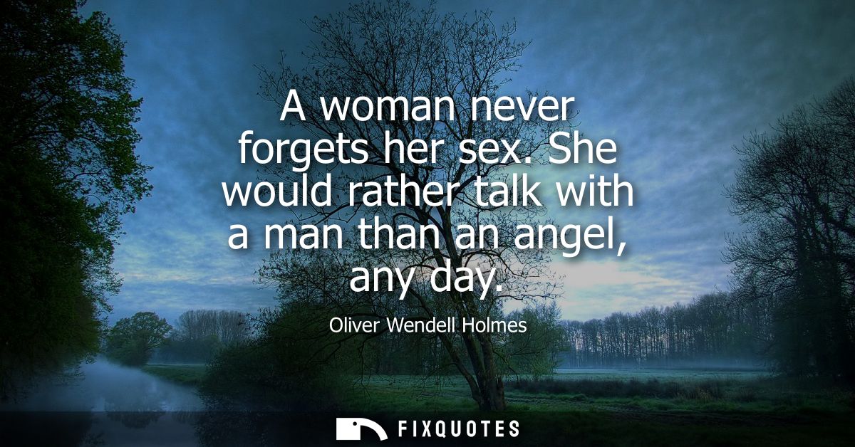 A woman never forgets her sex. She would rather talk with a man than an angel, any day