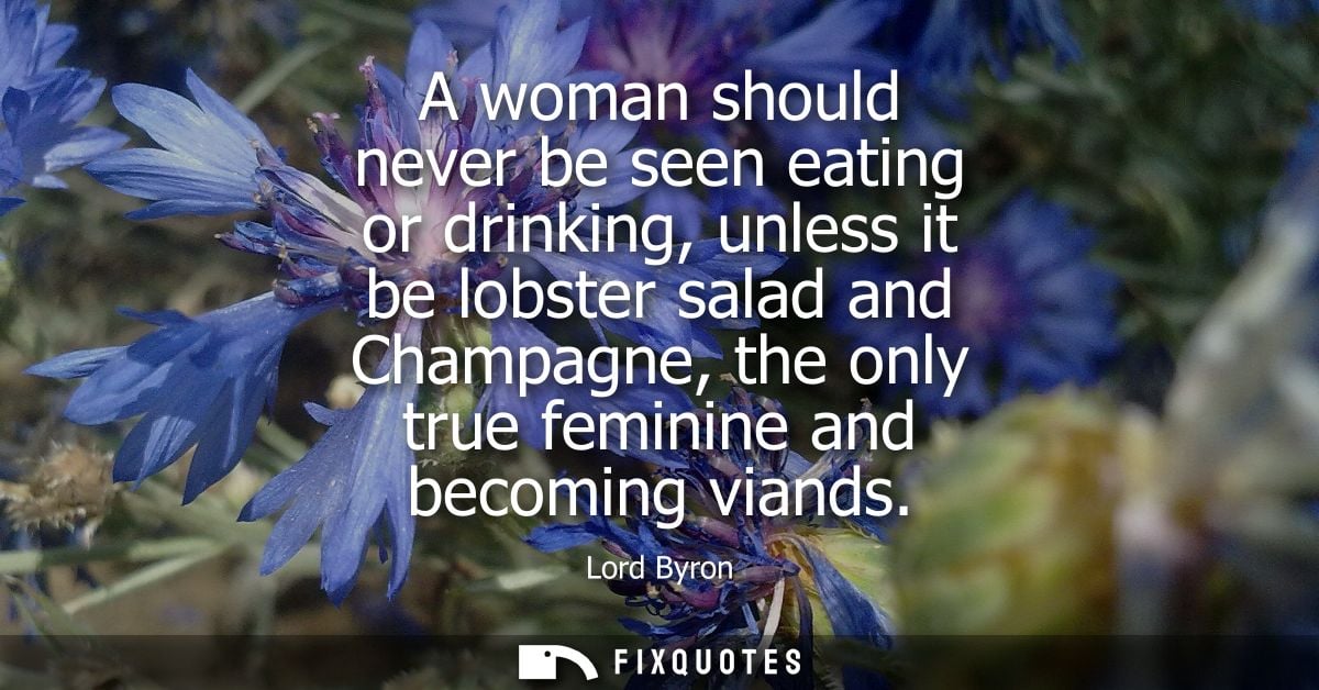 A woman should never be seen eating or drinking, unless it be lobster salad and Champagne, the only true feminine and be