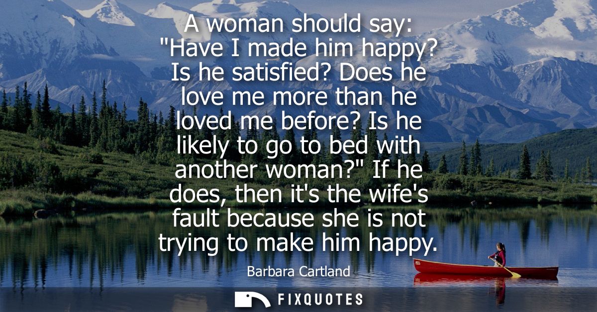 A woman should say: Have I made him happy? Is he satisfied? Does he love me more than he loved me before? Is he likely t