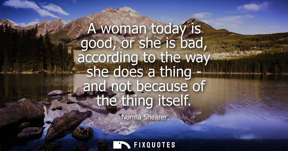 A woman today is good, or she is bad, according to the way she does a thing - and not because of the thing itself