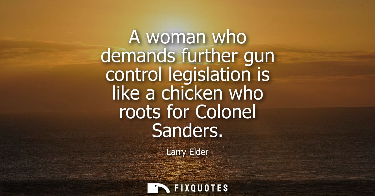 A woman who demands further gun control legislation is like a chicken who roots for Colonel Sanders