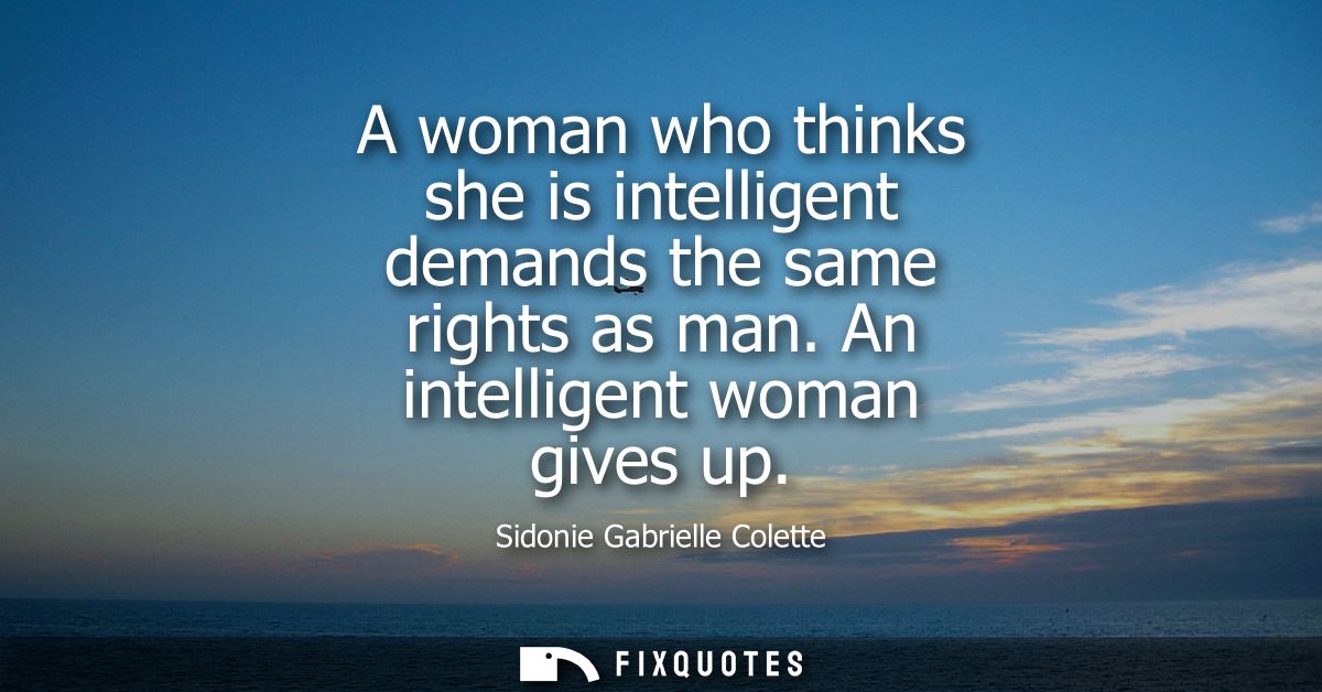 A woman who thinks she is intelligent demands the same rights as man. An intelligent woman gives up - Sidonie Gabrielle 