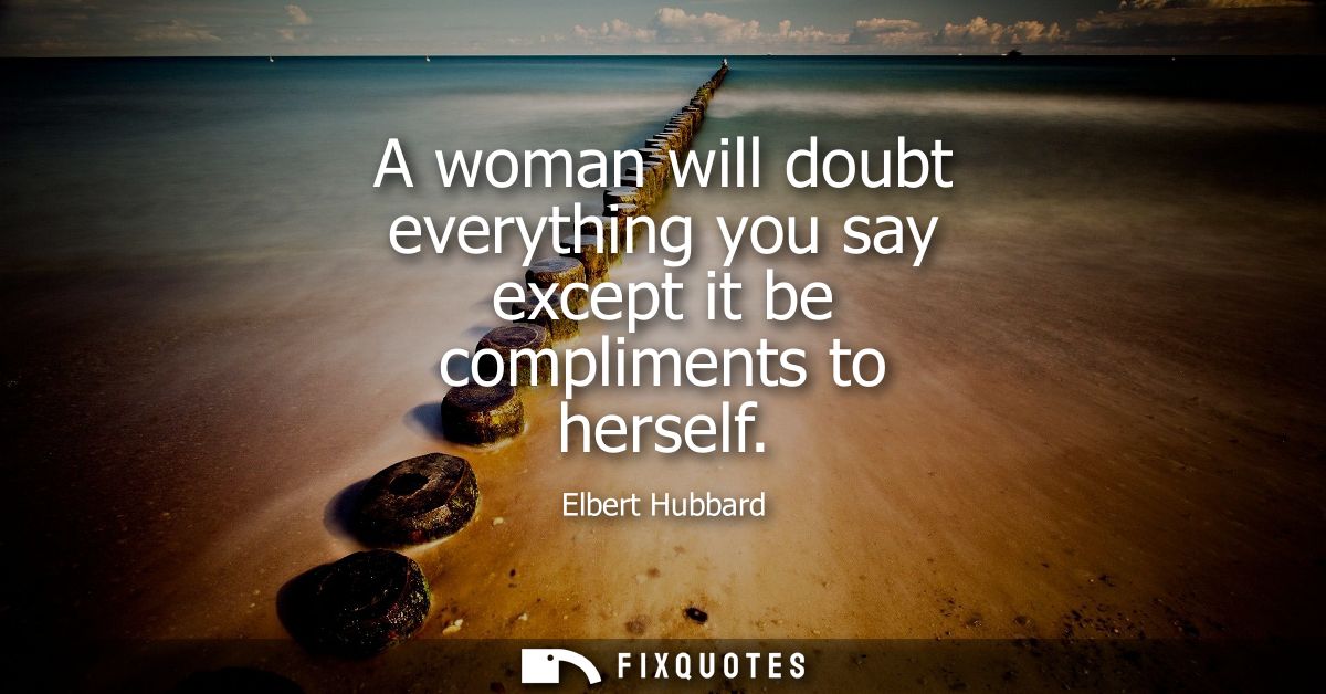A woman will doubt everything you say except it be compliments to herself