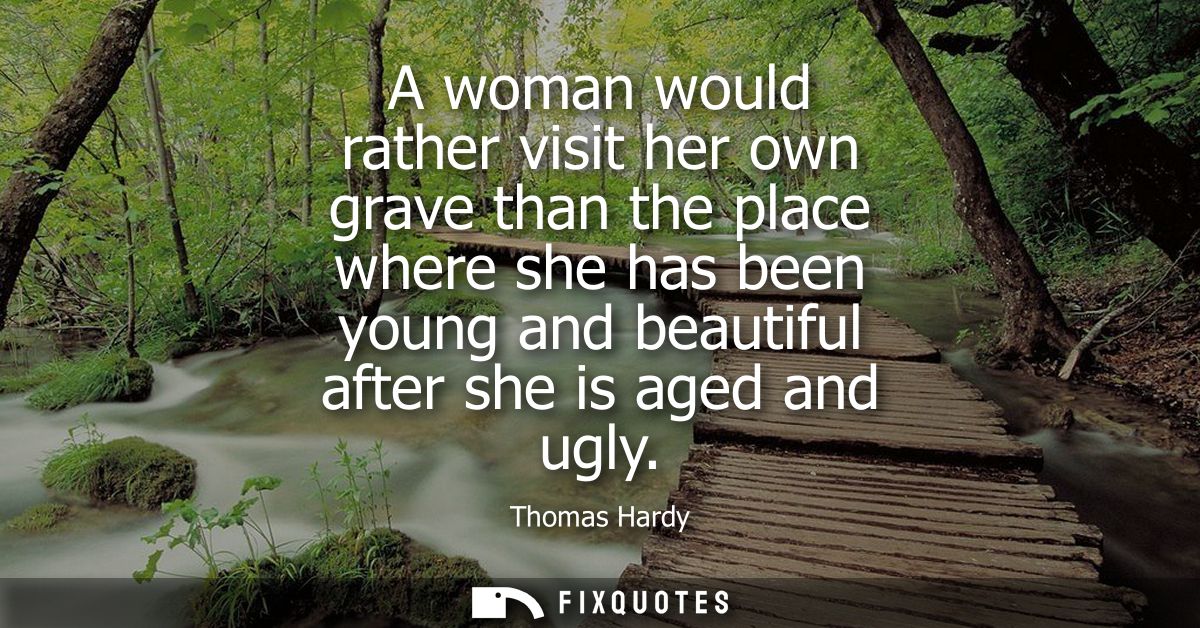 A woman would rather visit her own grave than the place where she has been young and beautiful after she is aged and ugl