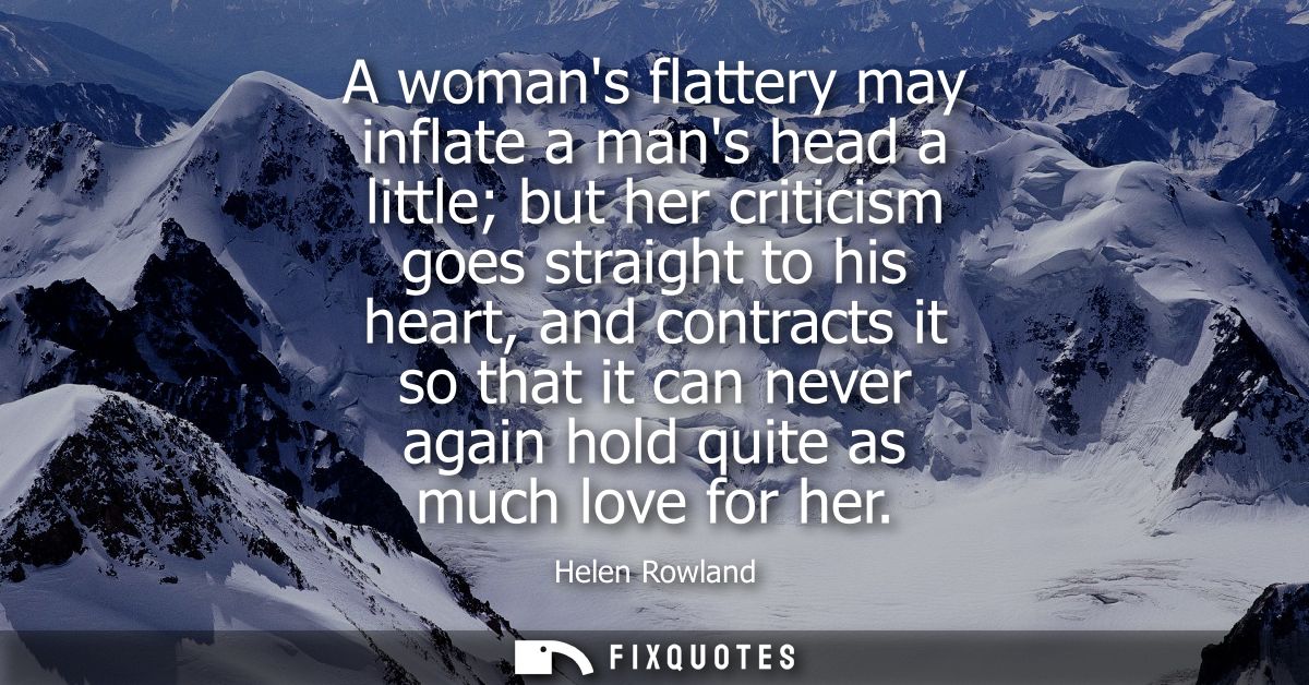 A womans flattery may inflate a mans head a little but her criticism goes straight to his heart, and contracts it so tha