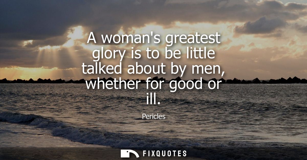 A womans greatest glory is to be little talked about by men, whether for good or ill