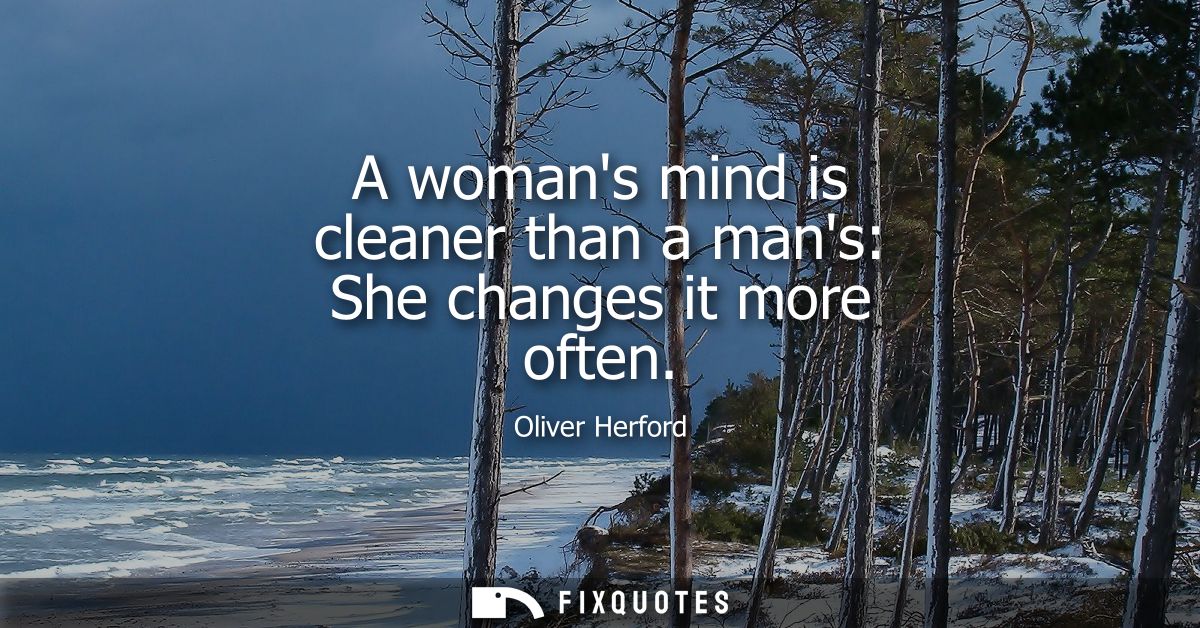 A womans mind is cleaner than a mans: She changes it more often