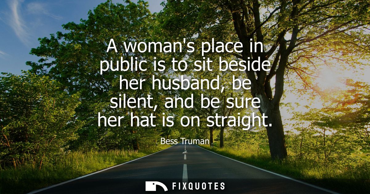 A womans place in public is to sit beside her husband, be silent, and be sure her hat is on straight