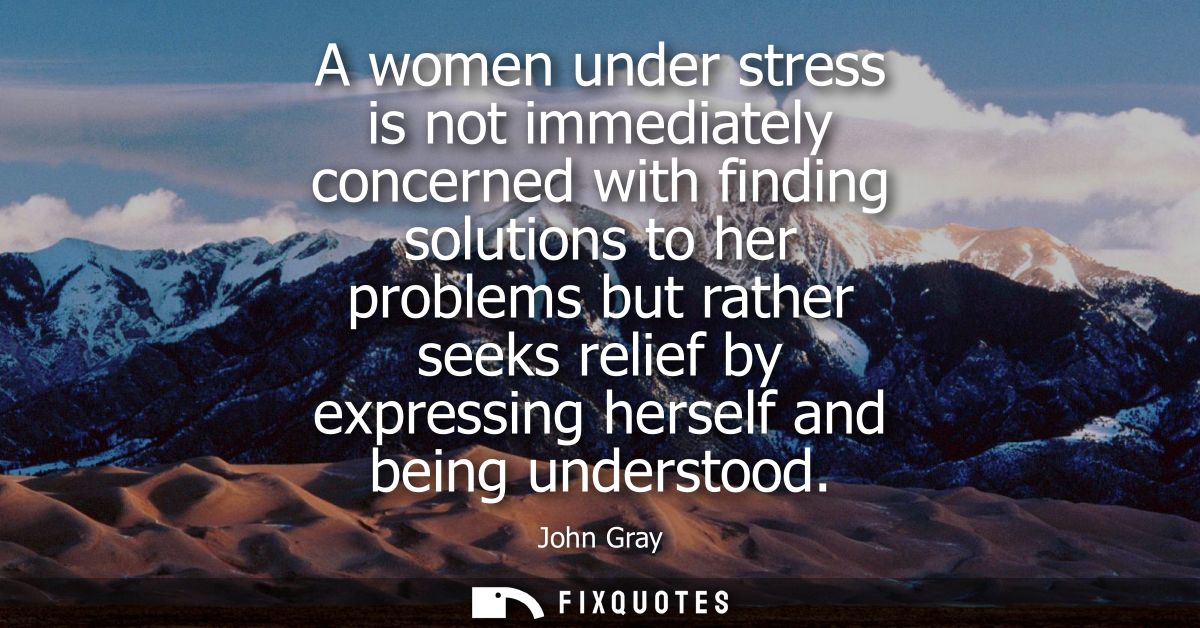A women under stress is not immediately concerned with finding solutions to her problems but rather seeks relief by expr