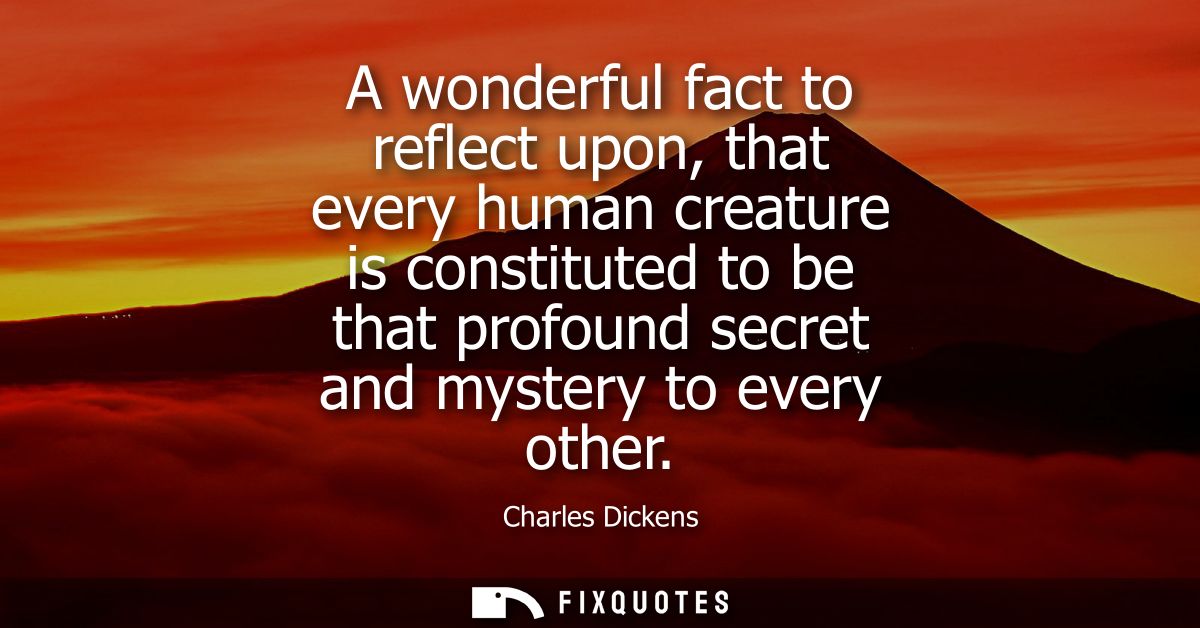 A wonderful fact to reflect upon, that every human creature is constituted to be that profound secret and mystery to eve