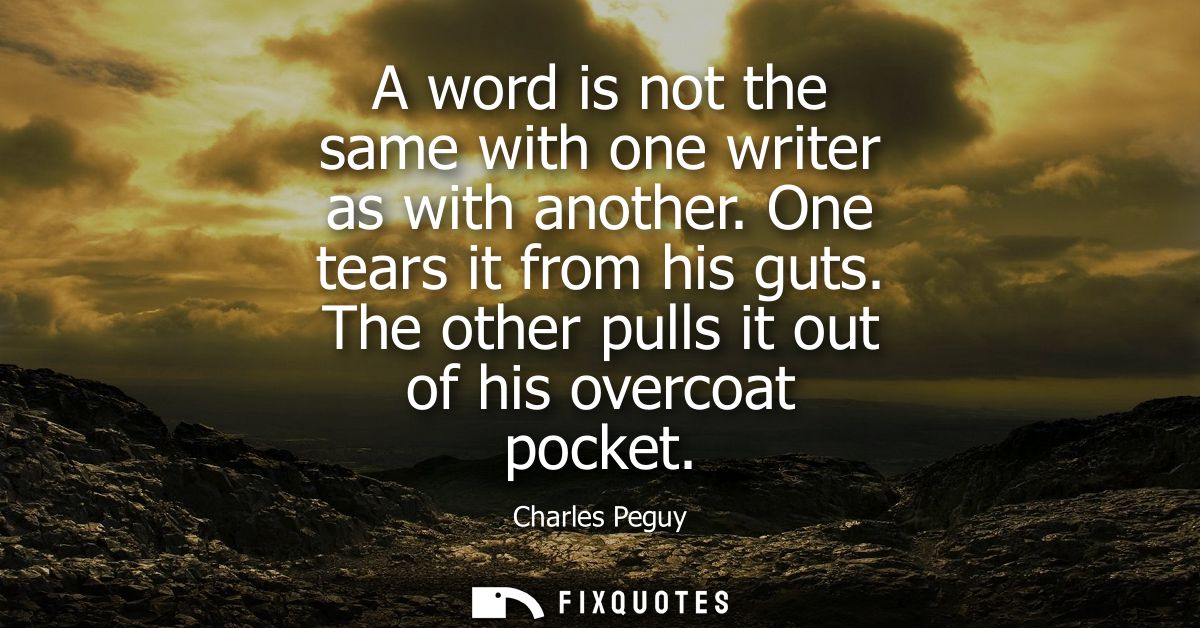 A word is not the same with one writer as with another. One tears it from his guts. The other pulls it out of his overco