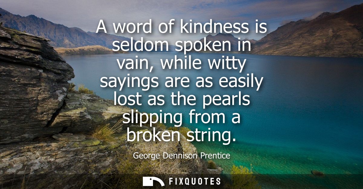 A word of kindness is seldom spoken in vain, while witty sayings are as easily lost as the pearls slipping from a broken
