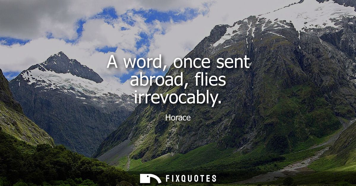 A word, once sent abroad, flies irrevocably