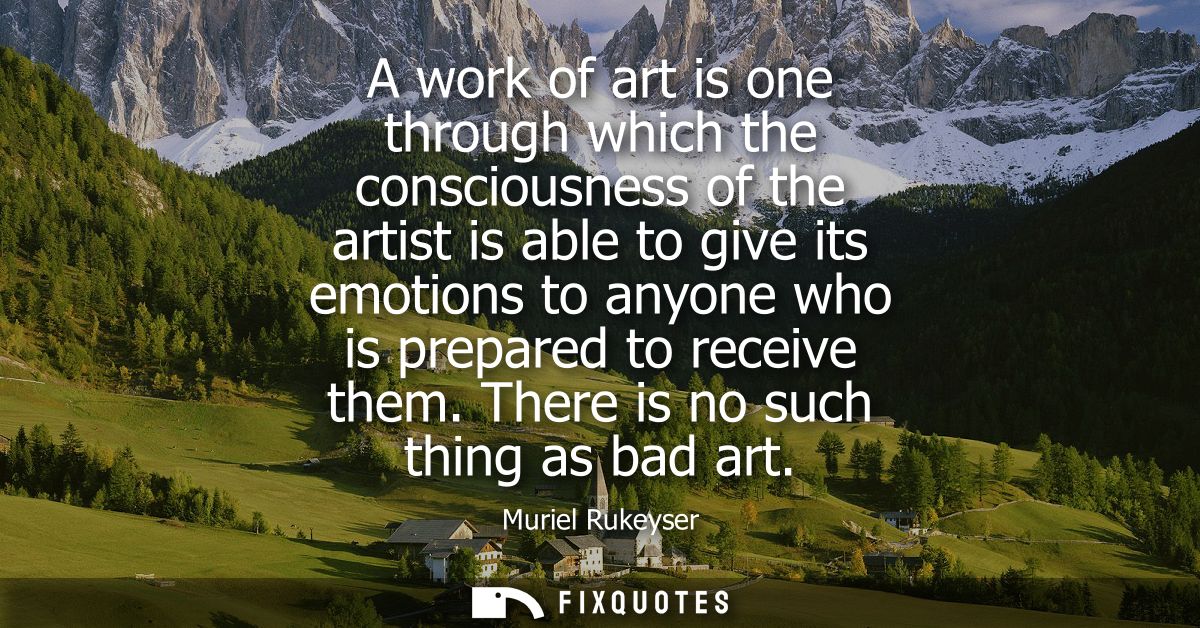 A work of art is one through which the consciousness of the artist is able to give its emotions to anyone who is prepare