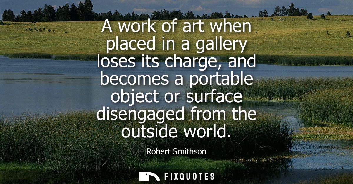 A work of art when placed in a gallery loses its charge, and becomes a portable object or surface disengaged from the ou