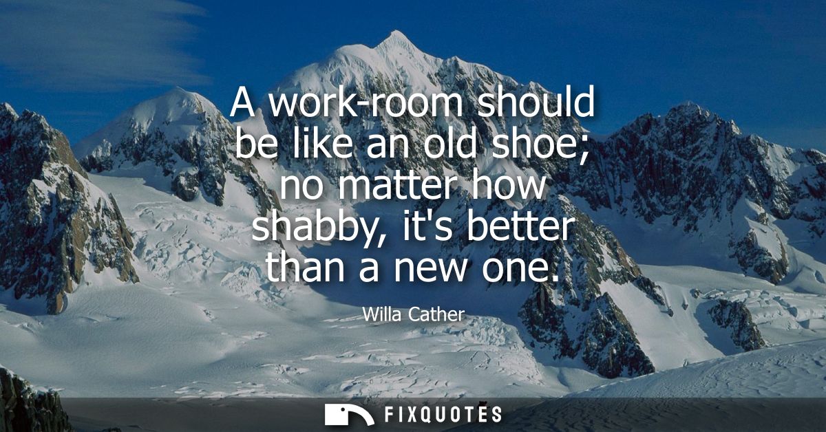 A work-room should be like an old shoe no matter how shabby, its better than a new one - Willa Cather