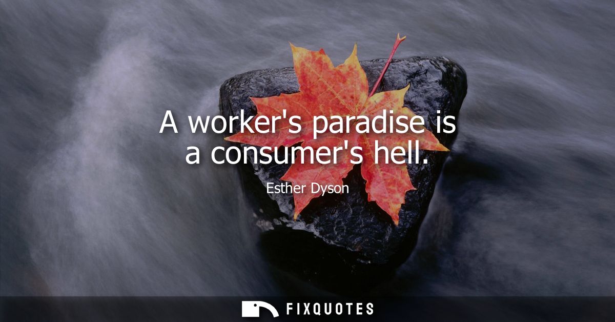 A workers paradise is a consumers hell